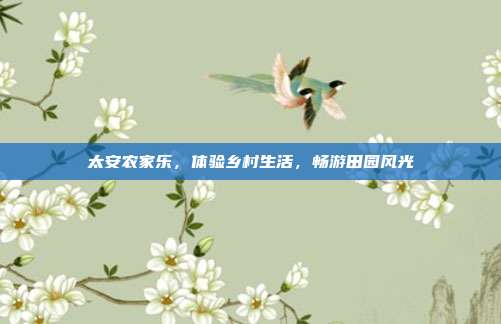 太安农家乐，体验乡村生活，畅游田园风光