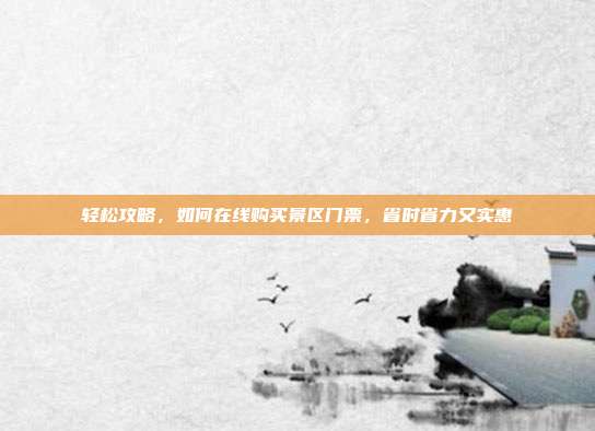 轻松攻略，如何在线购买景区门票，省时省力又实惠