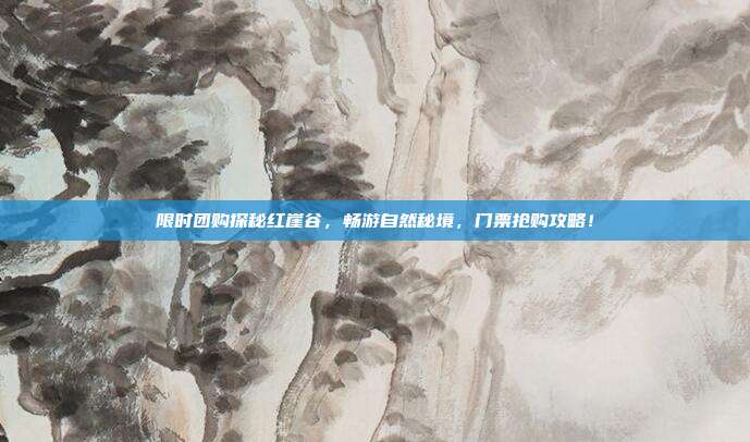 限时团购探秘红崖谷，畅游自然秘境，门票抢购攻略！