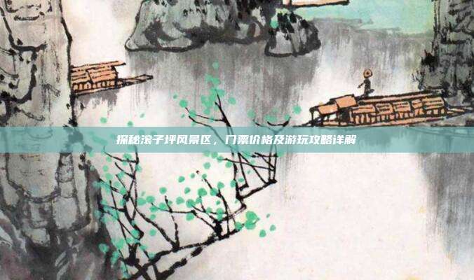探秘滚子坪风景区，门票价格及游玩攻略详解
