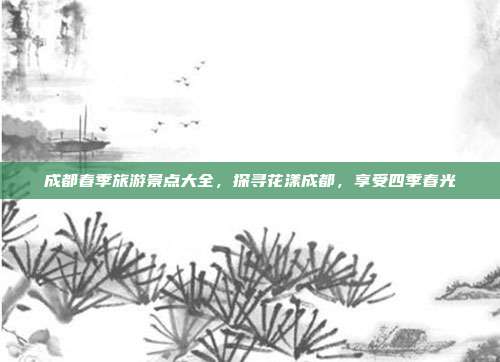 成都春季旅游景点大全，探寻花漾成都，享受四季春光