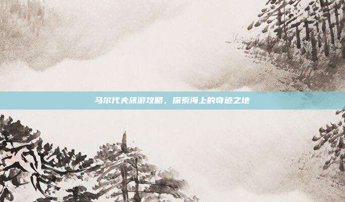 马尔代夫旅游攻略，探索海上的奇迹之地