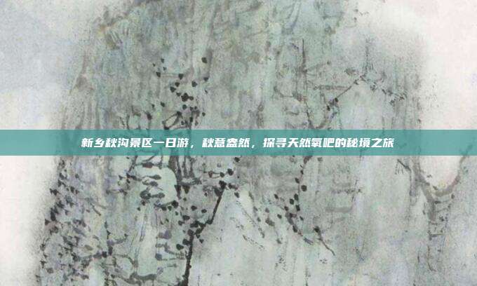 新乡秋沟景区一日游，秋意盎然，探寻天然氧吧的秘境之旅