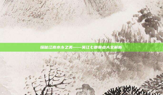 探秘江南水乡之美——吴江七都景点大全解析