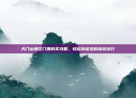 天门山景区门票购买攻略，轻松搞定您的旅游出行