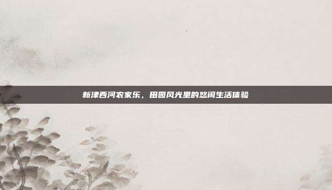 新津西河农家乐，田园风光里的悠闲生活体验