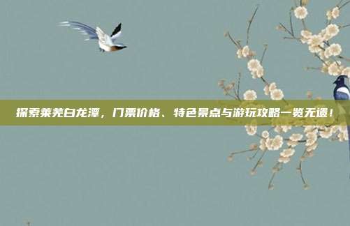 探索莱芜白龙潭，门票价格、特色景点与游玩攻略一览无遗！