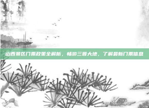 山西景区门票政策全解析，畅游三晋大地，了解最新门票信息
