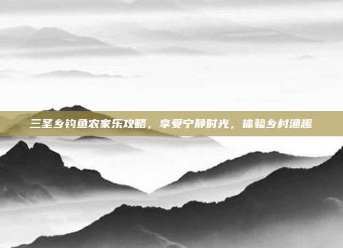 三圣乡钓鱼农家乐攻略，享受宁静时光，体验乡村渔趣