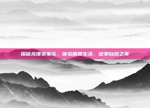 探秘龙谭农家乐，体验田园生活，感受自然之美