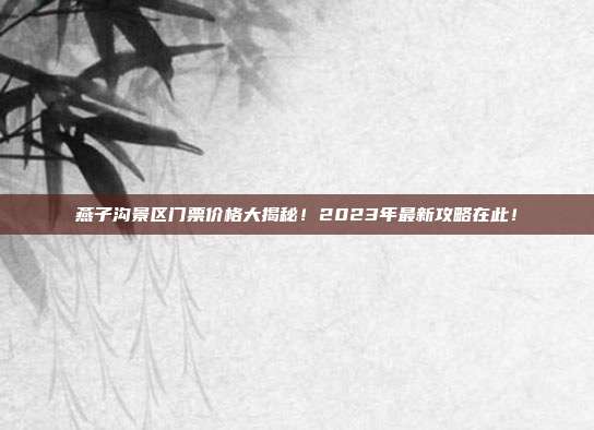 燕子沟景区门票价格大揭秘！2023年最新攻略在此！