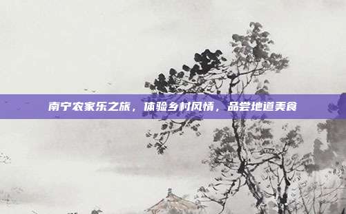 南宁农家乐之旅，体验乡村风情，品尝地道美食