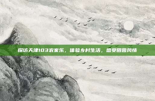 探访天津103农家乐，体验乡村生活，感受田园风情