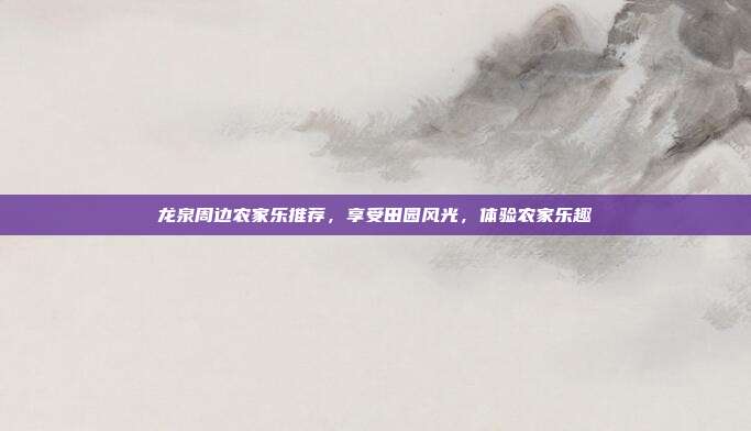 龙泉周边农家乐推荐，享受田园风光，体验农家乐趣