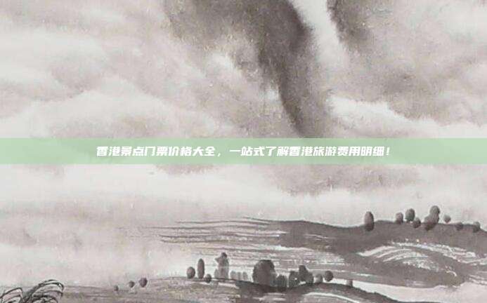 香港景点门票价格大全，一站式了解香港旅游费用明细！