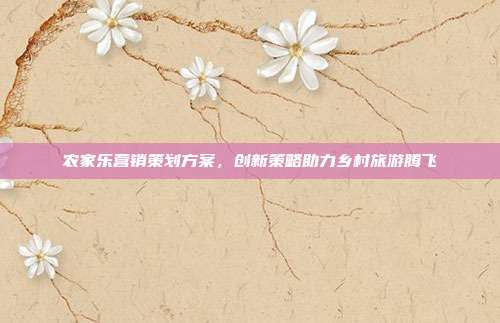 农家乐营销策划方案，创新策略助力乡村旅游腾飞