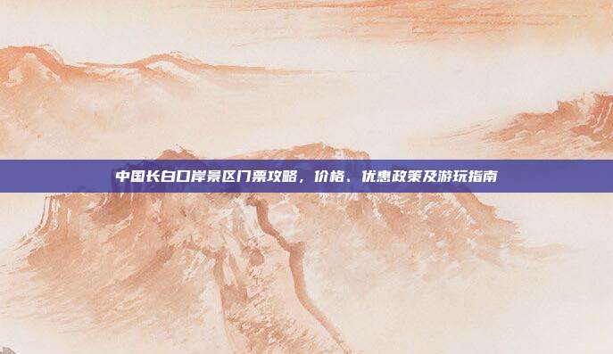 中国长白口岸景区门票攻略，价格、优惠政策及游玩指南