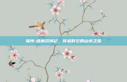 福州-桂林双城记，穿越时空的山水之旅