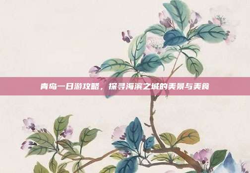 青岛一日游攻略，探寻海滨之城的美景与美食