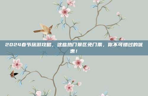 2024春节旅游攻略，这些热门景区免门票，你不可错过的优惠！
