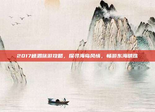 2017嵊泗旅游攻略，探寻海岛风情，畅游东海明珠