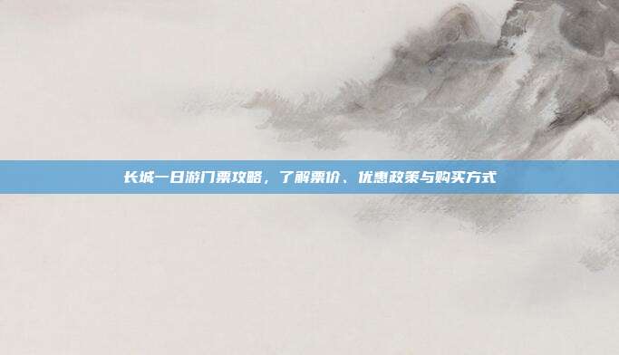 长城一日游门票攻略，了解票价、优惠政策与购买方式