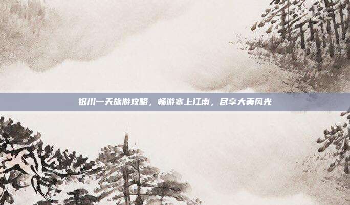 银川一天旅游攻略，畅游塞上江南，尽享大美风光