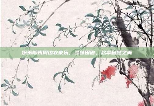 探索郴州周边农家乐，寻味田园，悠享自然之美