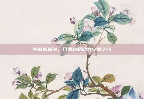 畅游防城港，门票攻略助力完美之旅