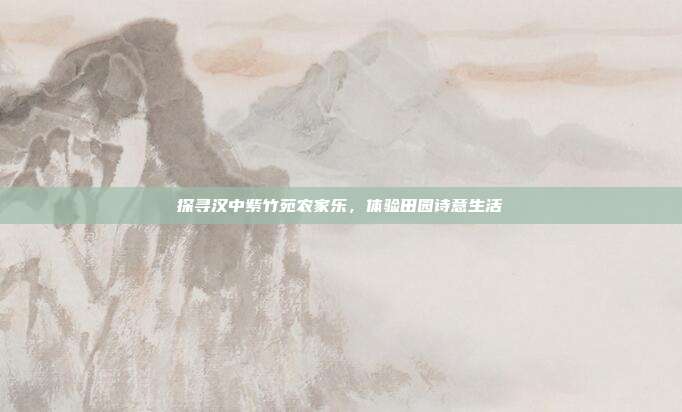 探寻汉中紫竹苑农家乐，体验田园诗意生活