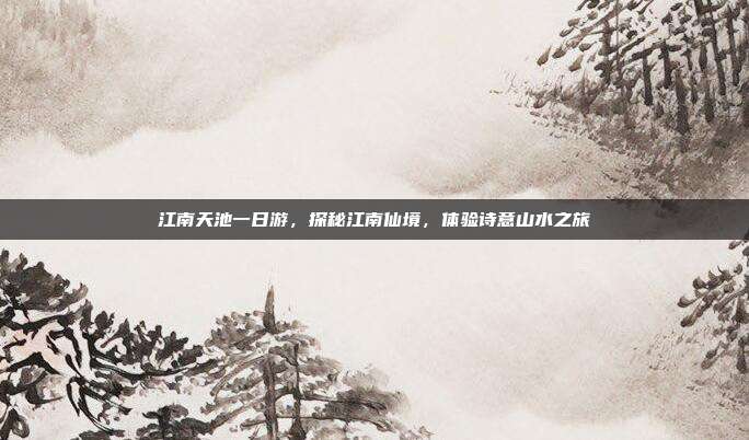 江南天池一日游，探秘江南仙境，体验诗意山水之旅