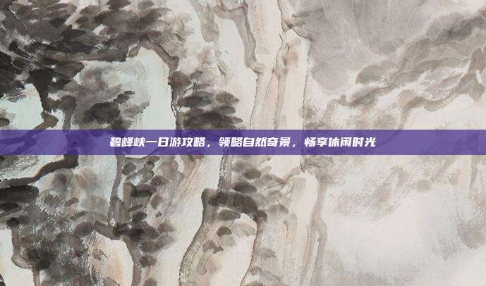 碧峰峡一日游攻略，领略自然奇景，畅享休闲时光