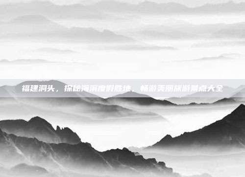 福建洞头，探秘海滨度假胜地，畅游美丽旅游景点大全