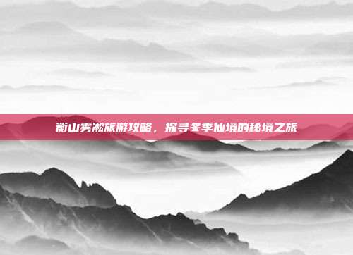 衡山雾凇旅游攻略，探寻冬季仙境的秘境之旅