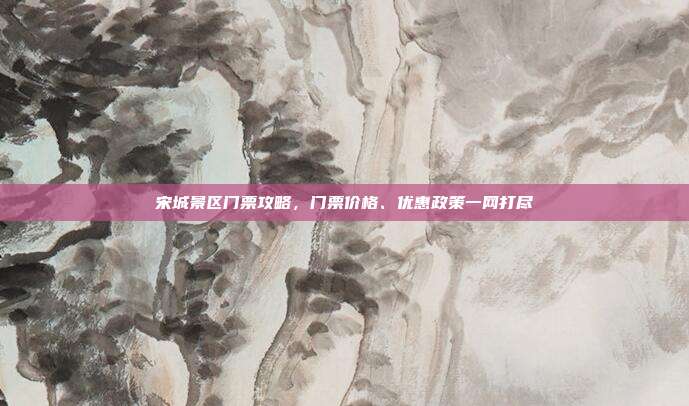 宋城景区门票攻略，门票价格、优惠政策一网打尽
