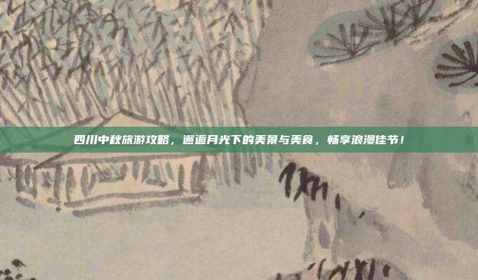 四川中秋旅游攻略，邂逅月光下的美景与美食，畅享浪漫佳节！