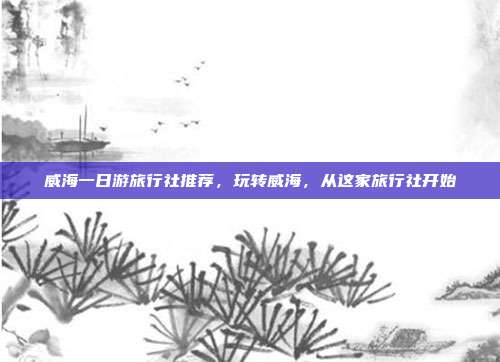 威海一日游旅行社推荐，玩转威海，从这家旅行社开始