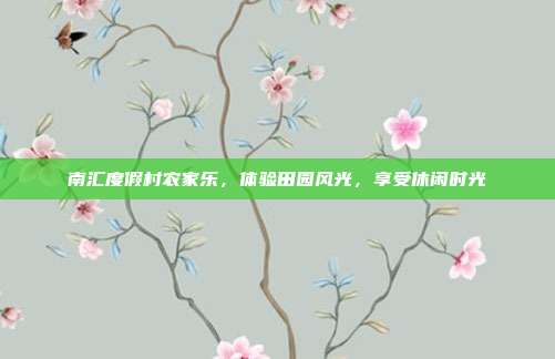 南汇度假村农家乐，体验田园风光，享受休闲时光