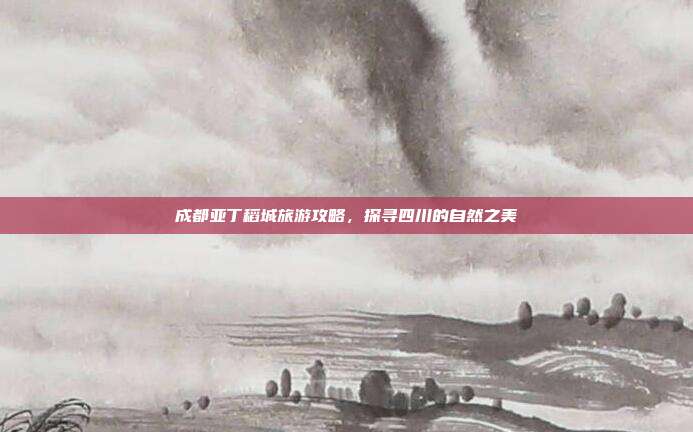成都亚丁稻城旅游攻略，探寻四川的自然之美