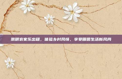 崇明农家乐出租，体验乡村风情，享受田园生活新风尚