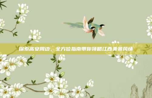 探索高安周边，全方位指南带你领略江西美景风情
