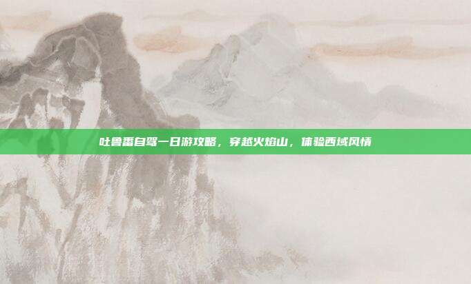 吐鲁番自驾一日游攻略，穿越火焰山，体验西域风情