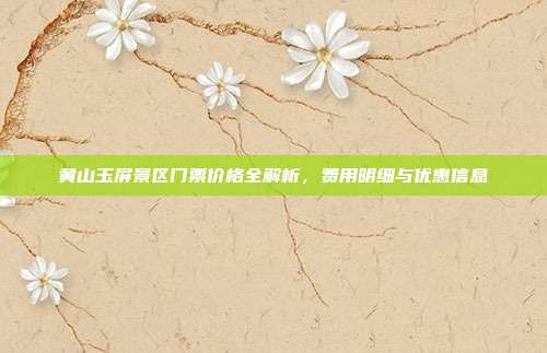 黄山玉屏景区门票价格全解析，费用明细与优惠信息