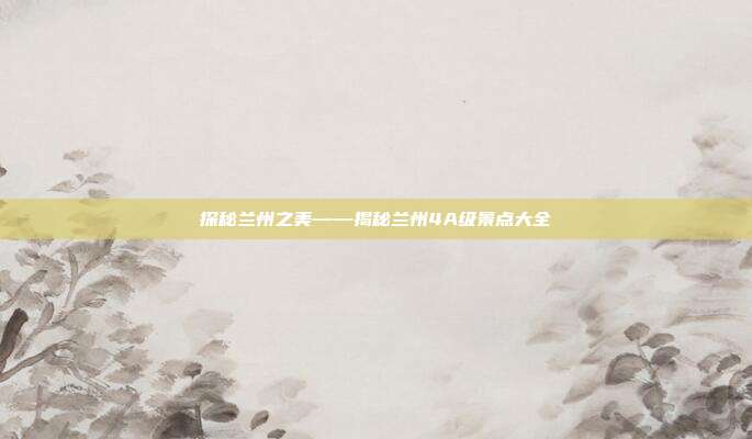 探秘兰州之美——揭秘兰州4A级景点大全