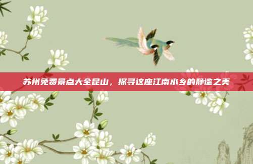 苏州免费景点大全昆山，探寻这座江南水乡的静谧之美