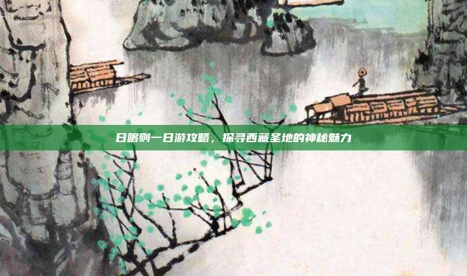 日喀则一日游攻略，探寻西藏圣地的神秘魅力