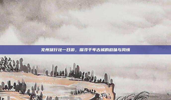 兖州旅行社一日游，探寻千年古城的韵味与风情