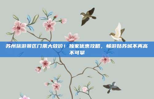 苏州旅游景区门票大放价！独家优惠攻略，畅游姑苏城不再高不可攀