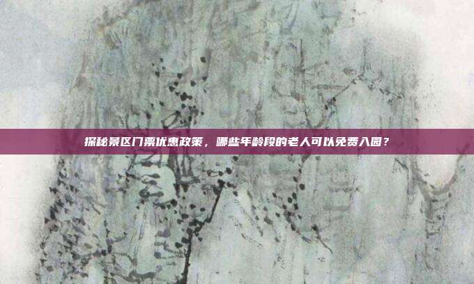 探秘景区门票优惠政策，哪些年龄段的老人可以免费入园？