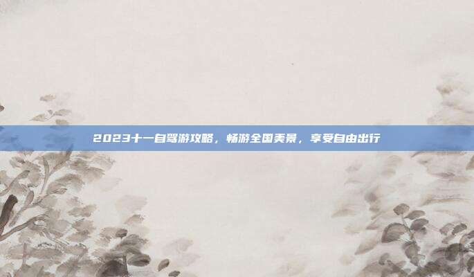 2023十一自驾游攻略，畅游全国美景，享受自由出行
